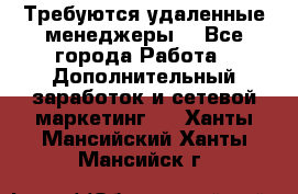 Требуются удаленные менеджеры  - Все города Работа » Дополнительный заработок и сетевой маркетинг   . Ханты-Мансийский,Ханты-Мансийск г.